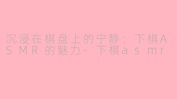 沉浸在棋盘上的宁静：下棋ASMR的魅力-下棋asmr