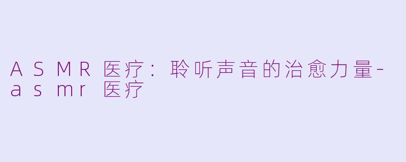 ASMR医疗：聆听声音的治愈力量-asmr医疗