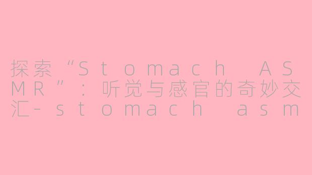 探索“Stomach ASMR”：听觉与感官的奇妙交汇-stomach asmr