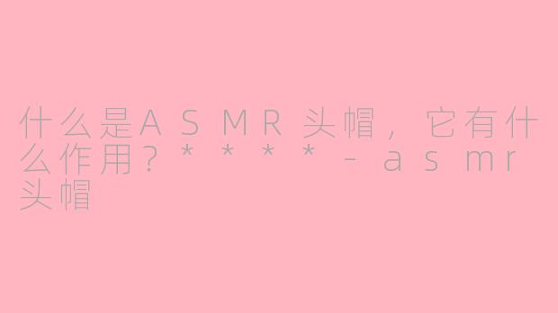 什么是ASMR头帽,它有什么作用?****