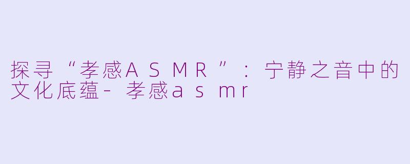 探寻“孝感ASMR”：宁静之音中的文化底蕴-孝感asmr