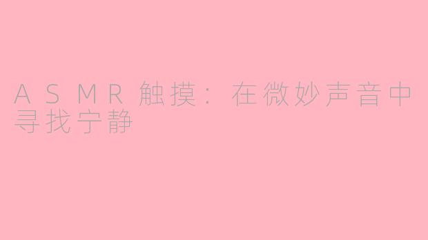 ASMR触摸：在微妙声音中寻找宁静
