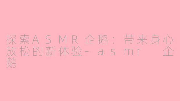 探索ASMR企鹅：带来身心放松的新体验-asmr 企鹅