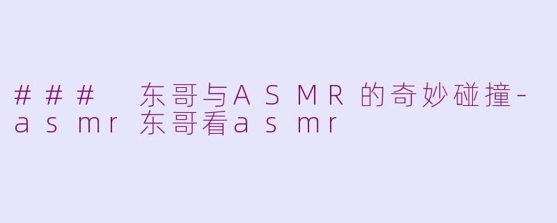 ### 东哥与ASMR的奇妙碰撞-asmr东哥看asmr