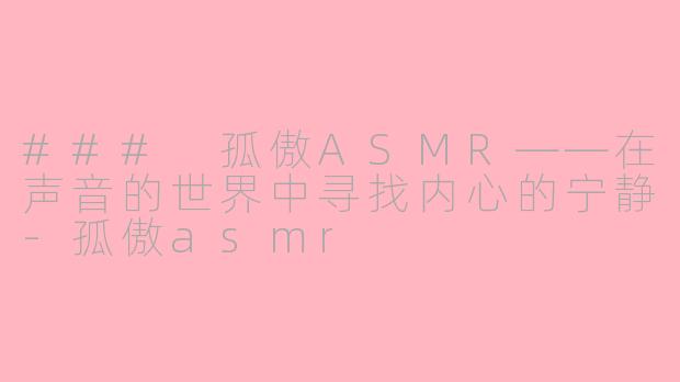 ### 孤傲ASMR——在声音的世界中寻找内心的宁静-孤傲asmr