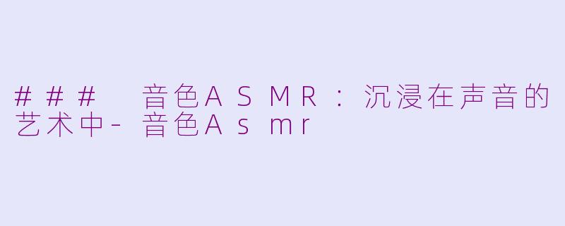 ### 音色ASMR：沉浸在声音的艺术中-音色Asmr