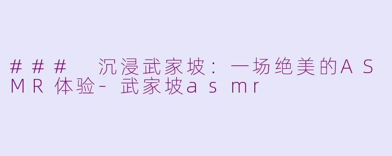 ### 沉浸武家坡：一场绝美的ASMR体验-武家坡asmr