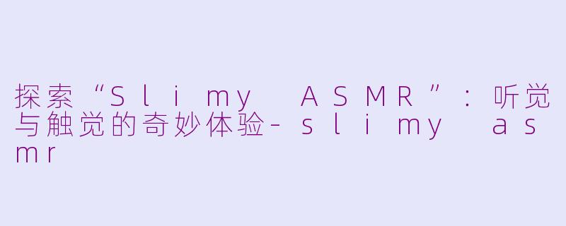 探索“Slimy ASMR”：听觉与触觉的奇妙体验-slimy asmr