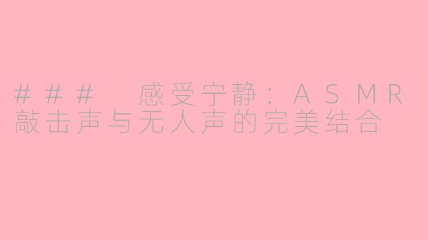 ### 感受宁静：ASMR敲击声与无人声的完美结合