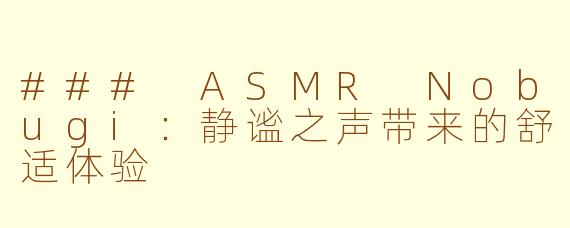 ### ASMR Nobugi：静谧之声带来的舒适体验