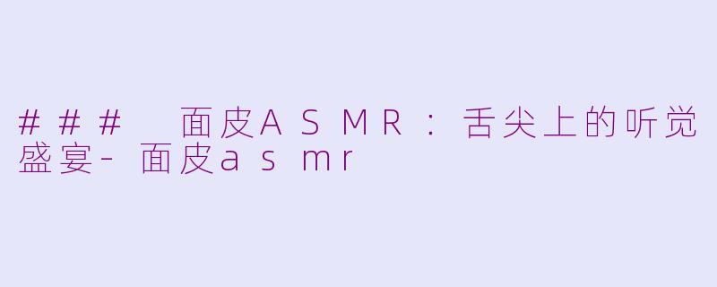 ### 面皮ASMR：舌尖上的听觉盛宴-面皮asmr