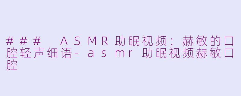 ### ASMR助眠视频：赫敏的口腔轻声细语-asmr助眠视频赫敏口腔