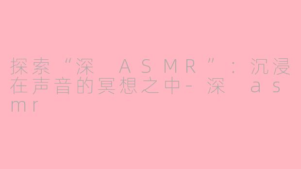 探索“深 ASMR”：沉浸在声音的冥想之中-深 asmr