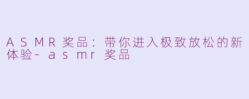 ASMR奖品：带你进入极致放松的新体验-asmr奖品