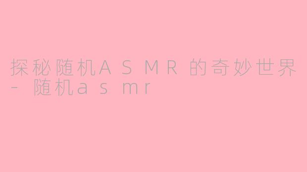 探秘随机ASMR的奇妙世界-随机asmr