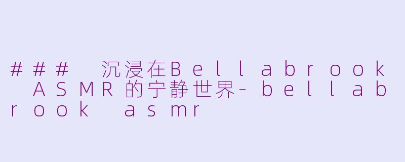 ### 沉浸在Bellabrook ASMR的宁静世界-bellabrook asmr