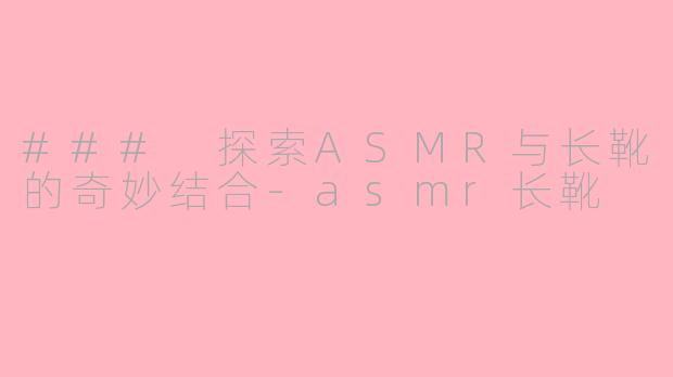 ### 探索ASMR与长靴的奇妙结合-asmr长靴
