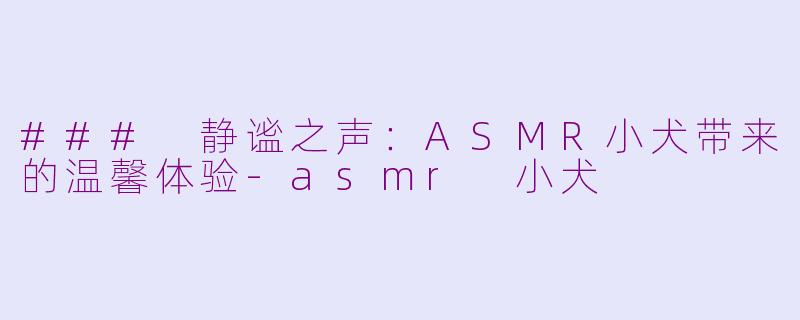 ### 静谧之声：ASMR小犬带来的温馨体验-asmr 小犬
