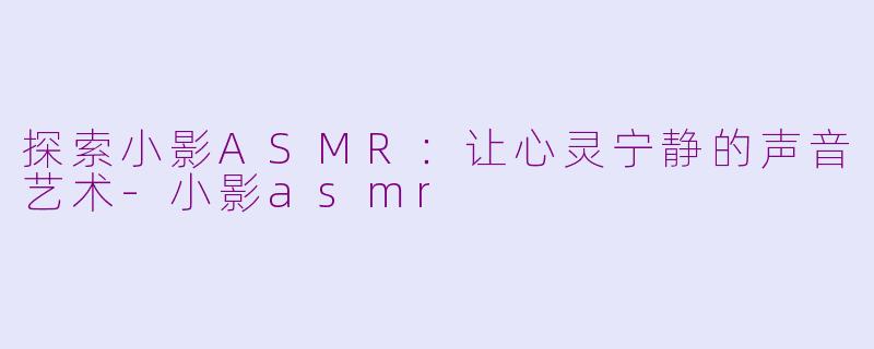 探索小影ASMR：让心灵宁静的声音艺术-小影asmr