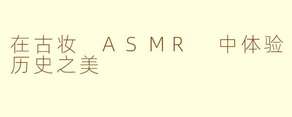 在古妆 ASMR 中体验历史之美