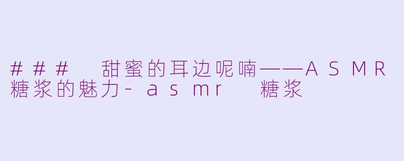 ### 甜蜜的耳边呢喃——ASMR糖浆的魅力-asmr 糖浆