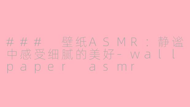 ### 壁纸ASMR：静谧中感受细腻的美好