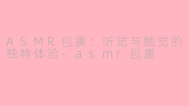 ASMR包裹：听觉与触觉的独特体验-asmr包裹