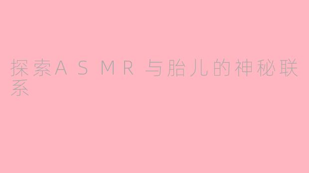 探索ASMR与胎儿的神秘联系