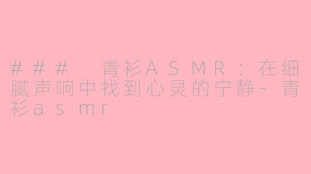 ### 青衫ASMR：在细腻声响中找到心灵的宁静-青衫asmr