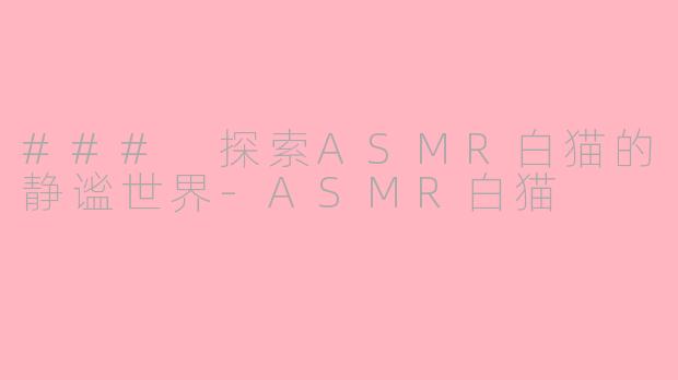 ### 探索ASMR白猫的静谧世界-ASMR白猫