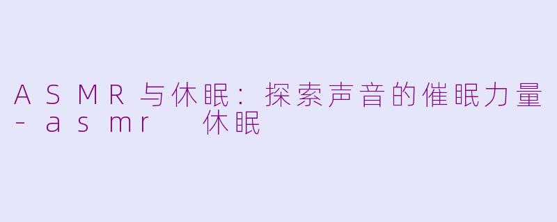 ASMR与休眠：探索声音的催眠力量-asmr 休眠