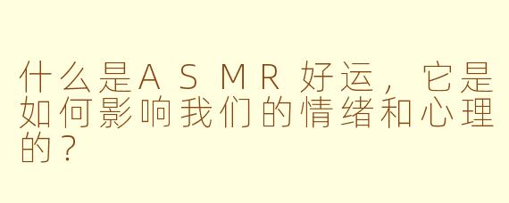 什么是ASMR好运，它是如何影响我们的情绪和心理的？