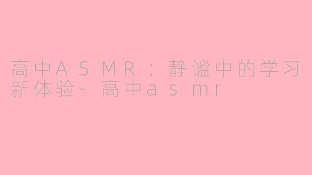 高中ASMR：静谧中的学习新体验-高中asmr