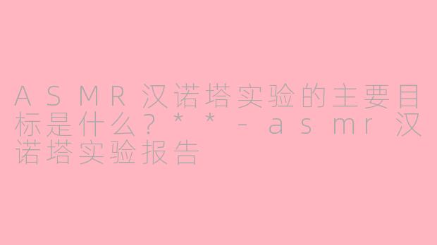 ASMR汉诺塔实验的主要目标是什么？**-asmr汉诺塔实验报告