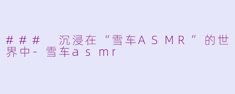 ### 沉浸在“雪车ASMR”的世界中-雪车asmr