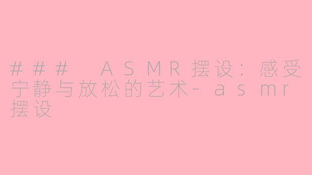 ### ASMR摆设：感受宁静与放松的艺术-asmr摆设