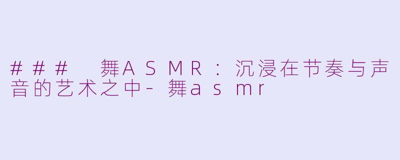 ### 舞ASMR：沉浸在节奏与声音的艺术之中-舞asmr