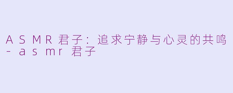 ASMR君子：追求宁静与心灵的共鸣-asmr君子