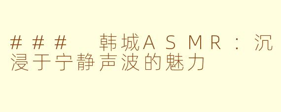 ### 韩城ASMR：沉浸于宁静声波的魅力 