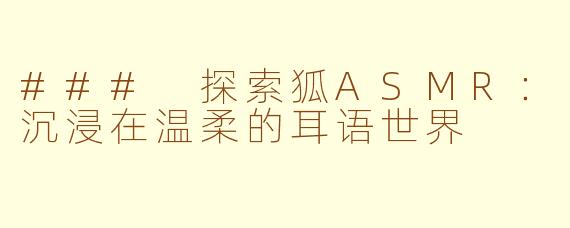 ### 探索狐ASMR：沉浸在温柔的耳语世界