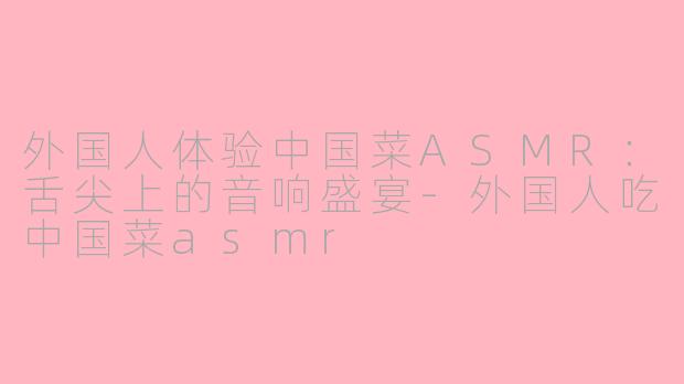 外国人体验中国菜ASMR：舌尖上的音响盛宴-外国人吃中国菜asmr