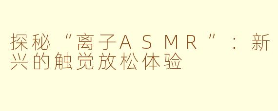 探秘“离子ASMR”：新兴的触觉放松体验