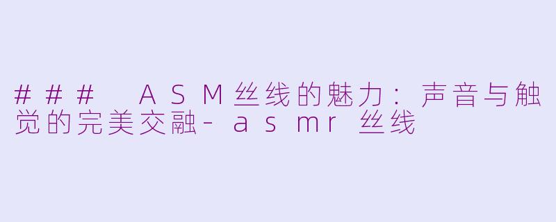 ### ASM丝线的魅力：声音与触觉的完美交融-asmr丝线
