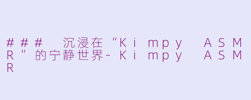 ### 沉浸在“Kimpy ASMR”的宁静世界-Kimpy ASMR