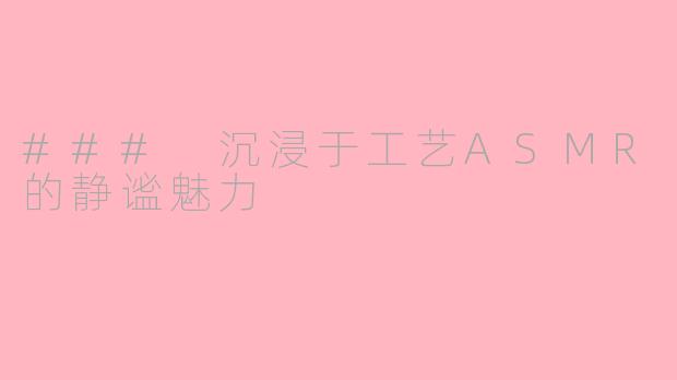 ### 沉浸于工艺ASMR的静谧魅力