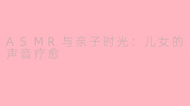 ASMR与亲子时光：儿女的声音疗愈