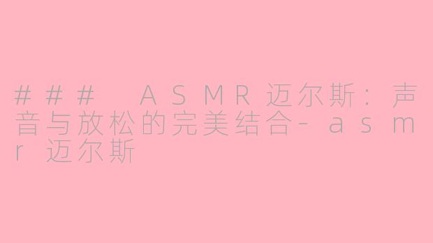 ### ASMR迈尔斯：声音与放松的完美结合-asmr迈尔斯