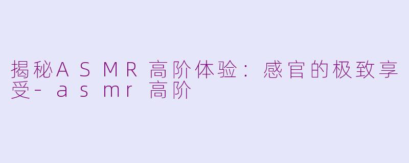 揭秘ASMR高阶体验：感官的极致享受-asmr高阶