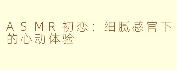 ASMR初恋：细腻感官下的心动体验