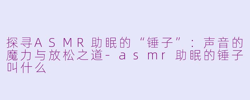 探寻ASMR助眠的“锤子”：声音的魔力与放松之道-asmr助眠的锤子叫什么